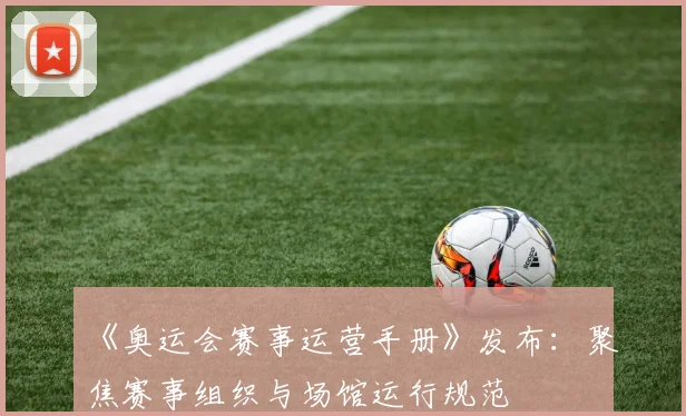 《奥运会赛事运营手册》发布：聚焦赛事组织与场馆运行规范