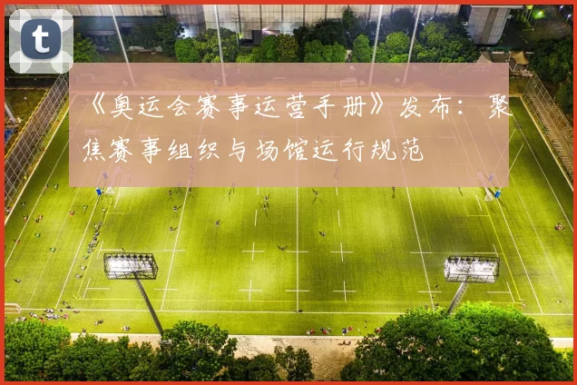 《奥运会赛事运营手册》发布:聚焦赛事组织与场馆运行规范