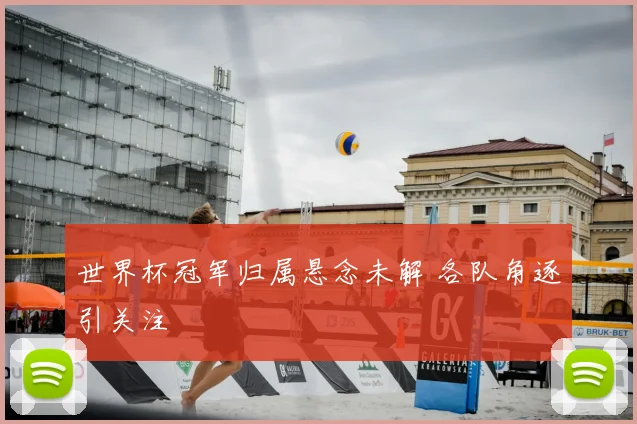 世界杯冠军归属悬念未解 各队角逐引关注