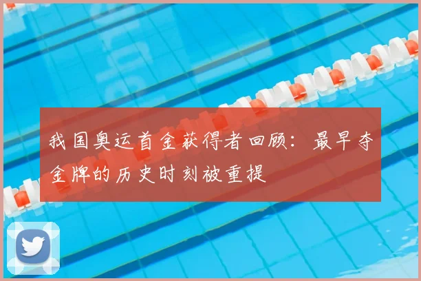我国奥运首金获得者回顾：最早夺金牌的历史时刻被重提