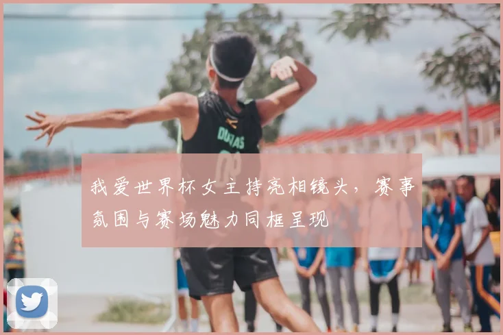 我爱世界杯女主持亮相镜头，赛事氛围与赛场魅力同框呈现