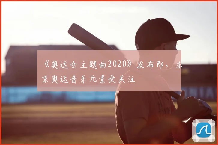 《奥运会主题曲2020》发布即,东京奥运音乐元素受关注
