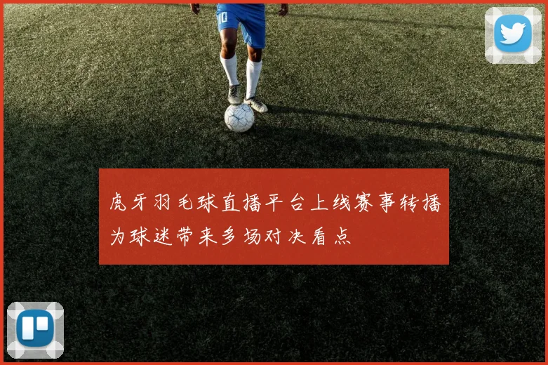 虎牙羽毛球直播平台上线赛事转播为球迷带来多场对决看点