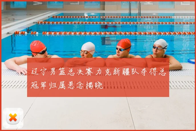 辽宁男篮总决赛力克新疆队夺得总冠军归属悬念揭晓