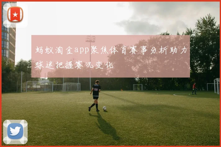 蚂蚁淘金app聚焦体育赛事分析助力球迷把握赛况变化