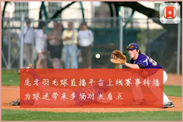 虎牙羽毛球直播平台上线赛事转播为球迷带来多场对决看点