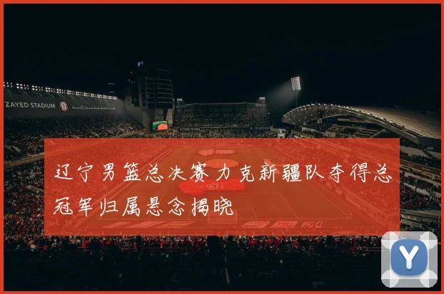 辽宁男篮总决赛力克新疆队夺得总冠军归属悬念揭晓